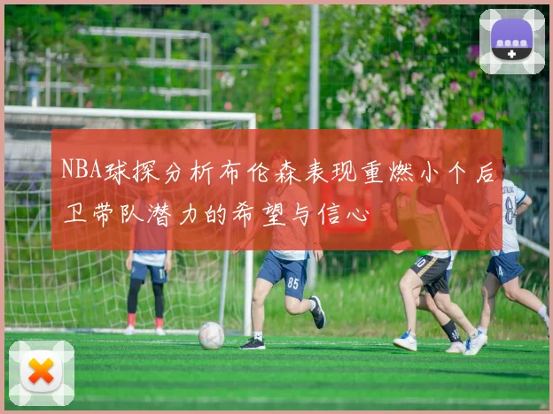 NBA球探分析布伦森表现重燃小个后卫带队潜力的希望与信心