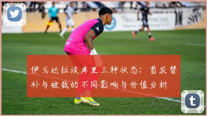 伊戈达拉谈库里三种状态：首发替补与被裁的不同影响与价值分析