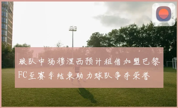 狼队中场穆涅西预计租借加盟巴黎FC至赛季结束助力球队争夺荣誉