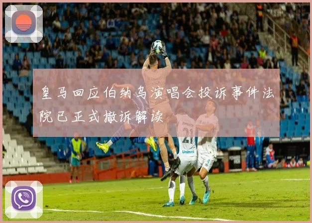 皇马回应伯纳乌演唱会投诉事件法院已正式撤诉解读
