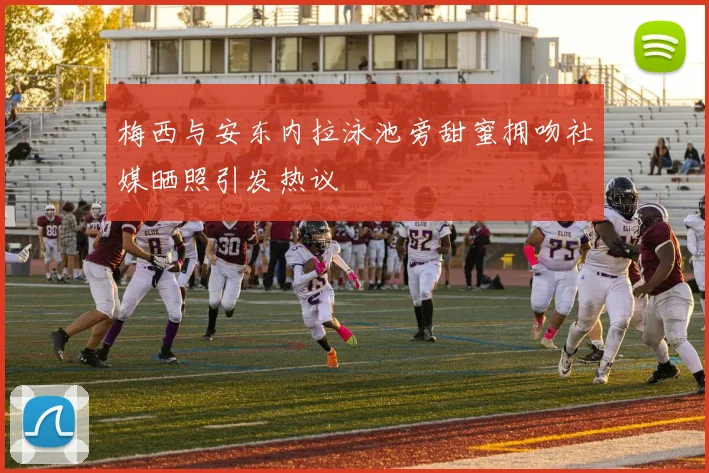 梅西与安东内拉泳池旁甜蜜拥吻社媒晒照引发热议