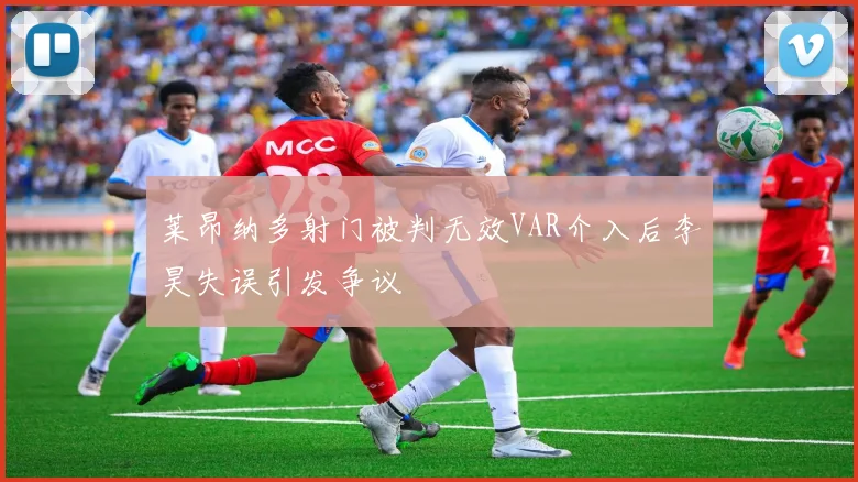 莱昂纳多射门被判无效VAR介入后李昊失误引发争议
