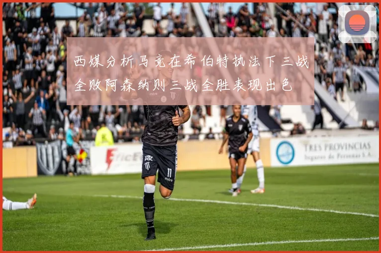西媒分析马竞在希伯特执法下三战全败阿森纳则三战全胜表现出色