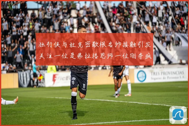 独行侠与杜克密歇根名帅接触引发关注一位是弗拉格恩师一位刚夺疯三