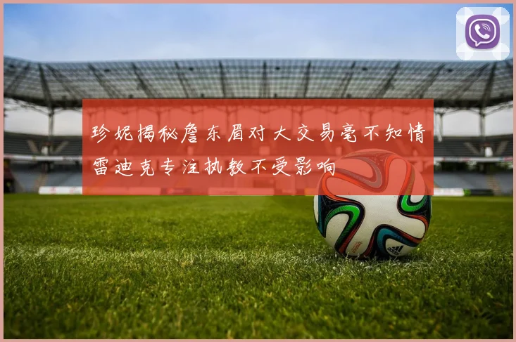 珍妮揭秘詹东眉对大交易毫不知情雷迪克专注执教不受影响