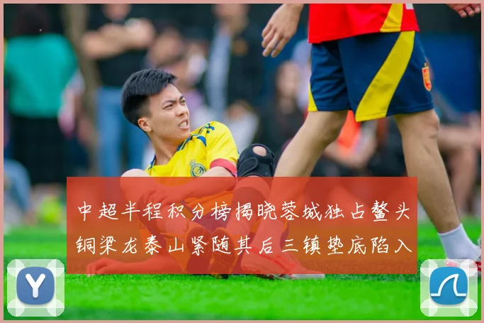 中超半程积分榜揭晓蓉城独占鳌头铜梁龙泰山紧随其后三镇垫底陷入困境