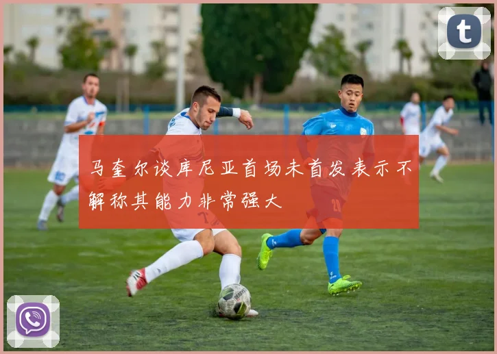 马奎尔谈库尼亚首场未首发表示不解称其能力非常强大