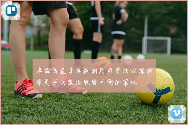 库兹马直言老板利用劳资协议操控球员并伪装成联盟平衡的策略