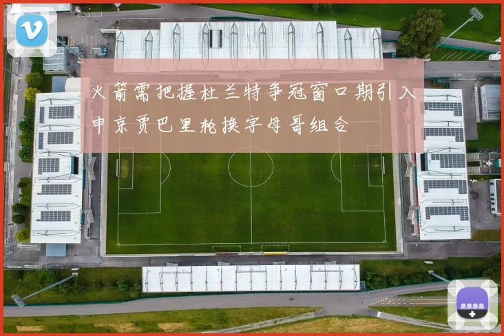 火箭需把握杜兰特争冠窗口期引入申京贾巴里轮换字母哥组合