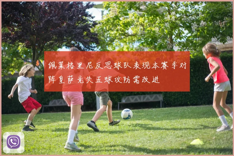佩莱格里尼反思球队表现本赛季对阵皇萨竞失五球攻防需改进