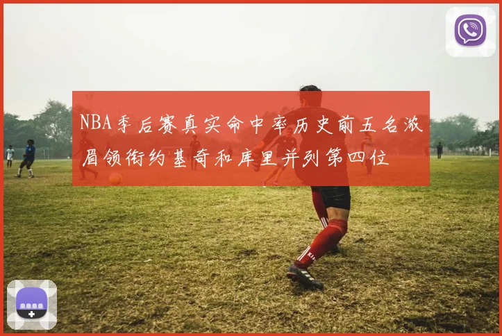 NBA季后赛真实命中率历史前五名浓眉领衔约基奇和库里并列第四位