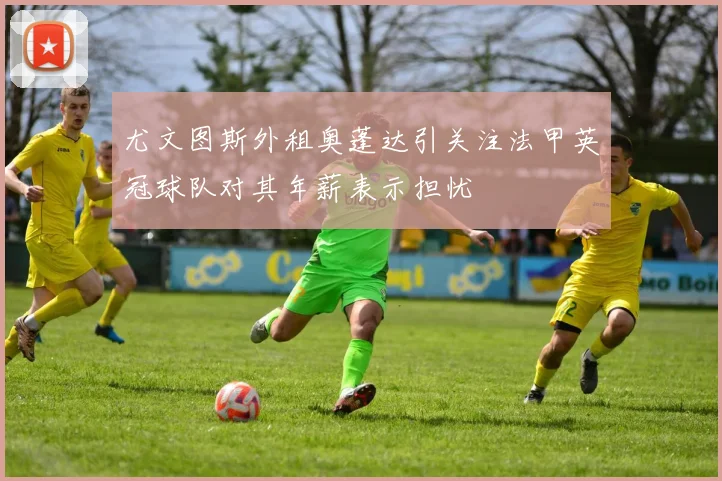 尤文图斯外租奥蓬达引关注法甲英冠球队对其年薪表示担忧