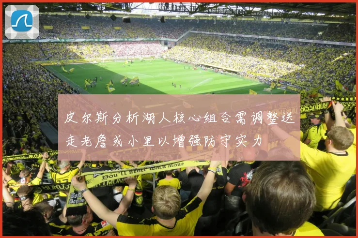 皮尔斯分析湖人核心组合需调整送走老詹或小里以增强防守实力
