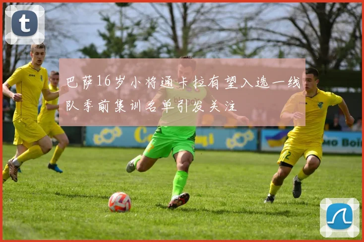 巴萨16岁小将通卡拉有望入选一线队季前集训名单引发关注