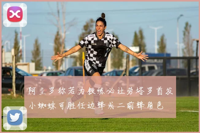 阿圭罗称若为教练必让劳塔罗首发小蜘蛛可胜任边锋或二前锋角色