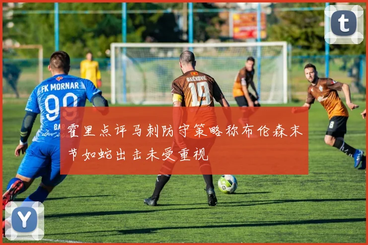 霍里点评马刺防守策略称布伦森末节如蛇出击未受重视