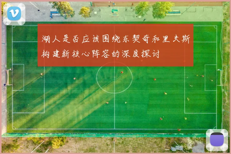 湖人是否应该围绕东契奇和里夫斯构建新核心阵容的深度探讨