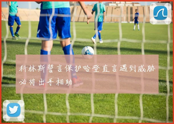 科林斯誓言保护哈登直言遇到威胁必将出手相助