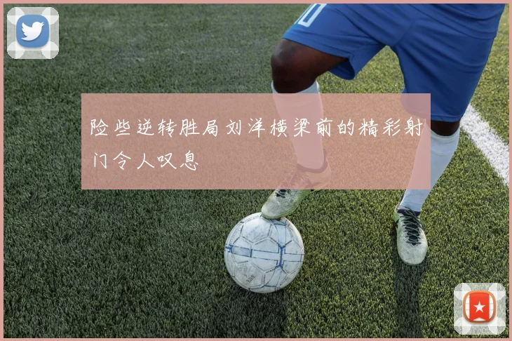 险些逆转胜局刘洋横梁前的精彩射门令人叹息