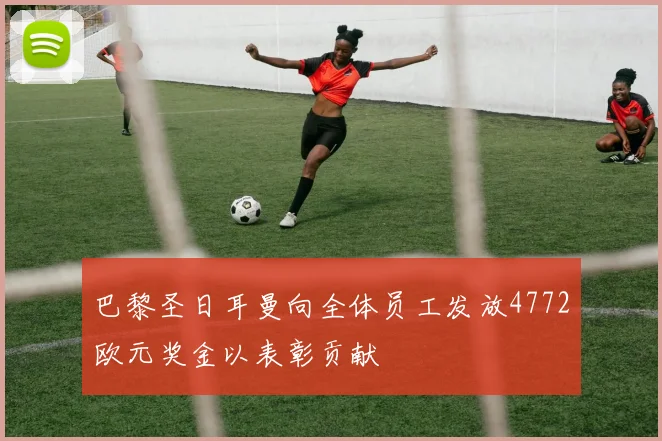 巴黎圣日耳曼向全体员工发放4772欧元奖金以表彰贡献