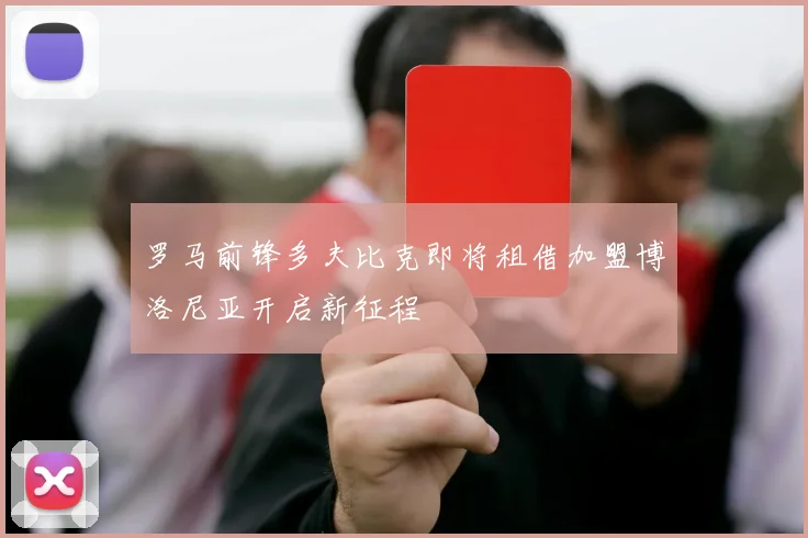 罗马前锋多夫比克即将租借加盟博洛尼亚开启新征程