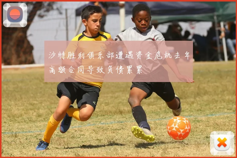 沙特胜利俱乐部遭遇资金危机去年高额合同导致负债累累