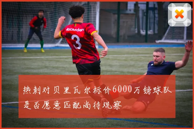热刺对贝里瓦尔标价6000万镑球队是否愿意匹配尚待观察